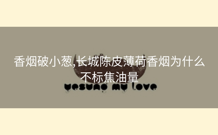 香烟破小葱,长城陈皮薄荷香烟为什么不标焦油量