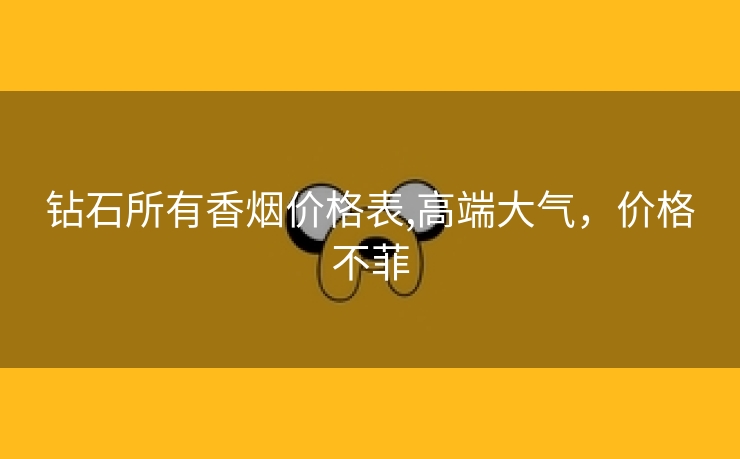 钻石所有香烟价格表,高端大气，价格不菲