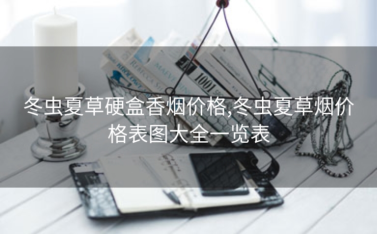 冬虫夏草硬盒香烟价格,冬虫夏草烟价格表图大全一览表