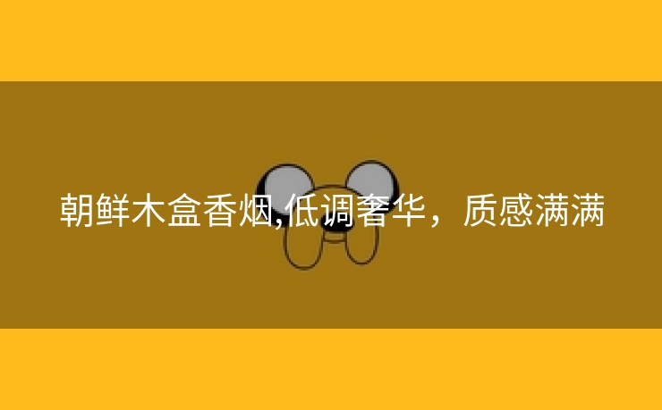 朝鲜木盒香烟,低调奢华，质感满满