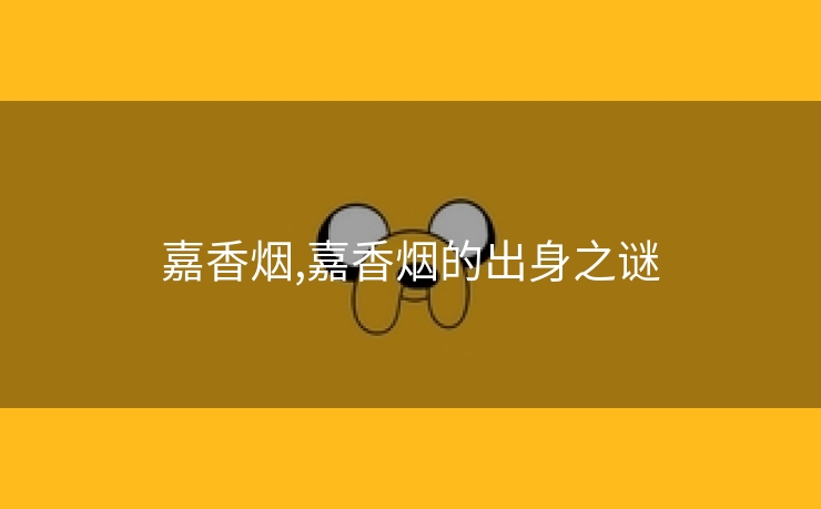 嘉香烟,嘉香烟的出身之谜