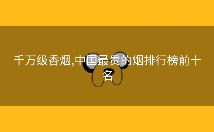 千万级香烟,中国最贵的烟排行榜前十名