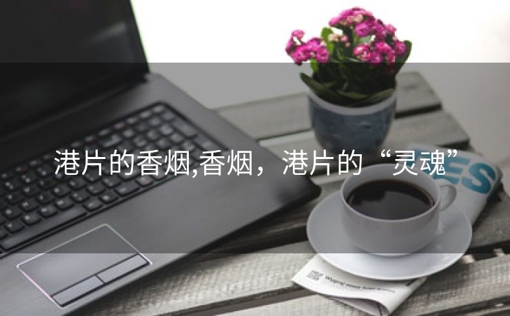 港片的香烟,香烟，港片的“灵魂”