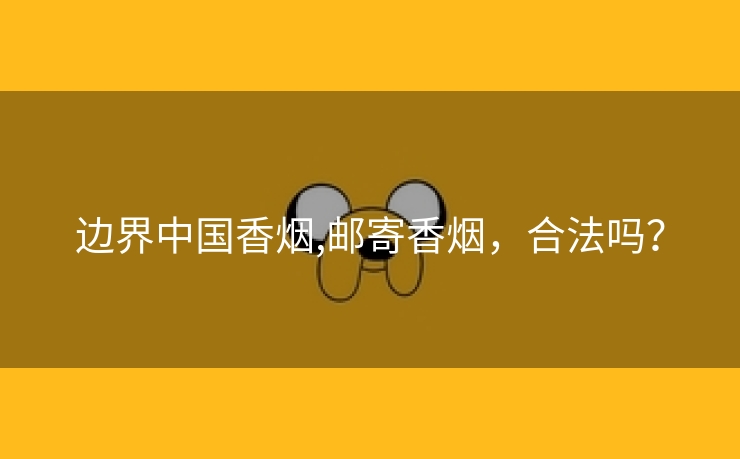 边界中国香烟,邮寄香烟，合法吗？