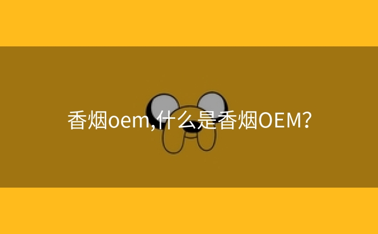 香烟oem,什么是香烟OEM？