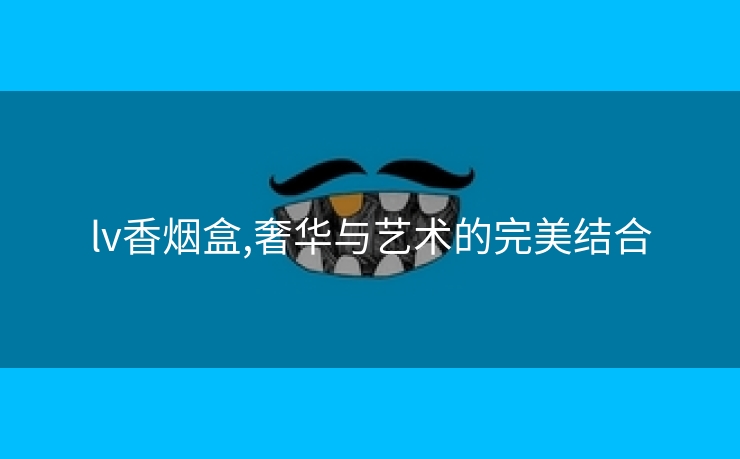 lv香烟盒,奢华与艺术的完美结合