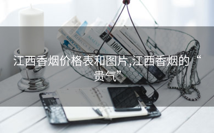 江西香烟价格表和图片,江西香烟的“贵气”