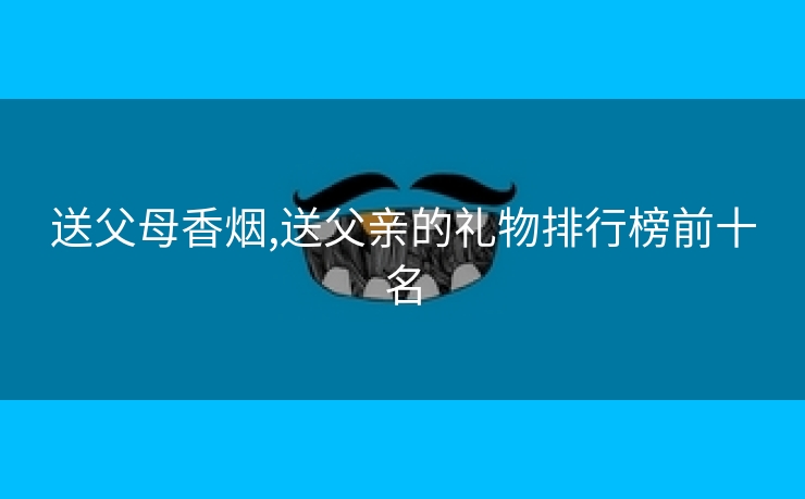 送父母香烟,送父亲的礼物排行榜前十名