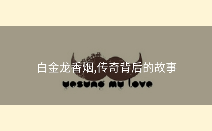 白金龙香烟,传奇背后的故事
