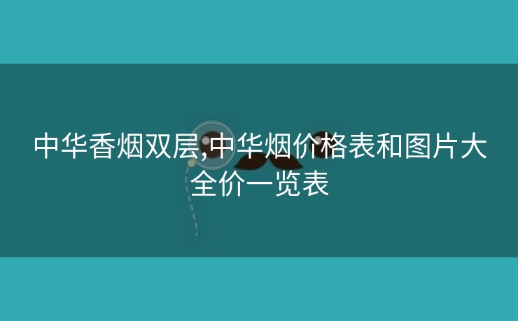 中华香烟双层,中华烟价格表和图片大全价一览表
