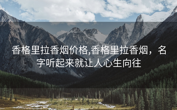 香格里拉香烟价格,香格里拉香烟，名字听起来就让人心生向往