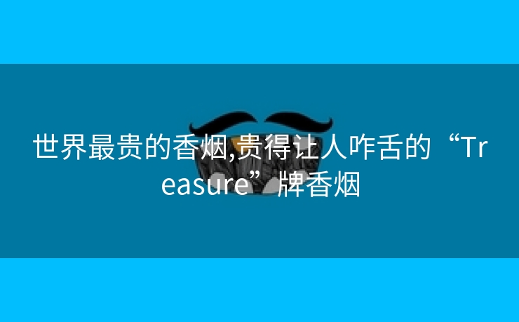 世界最贵的香烟,贵得让人咋舌的“Treasure”牌香烟