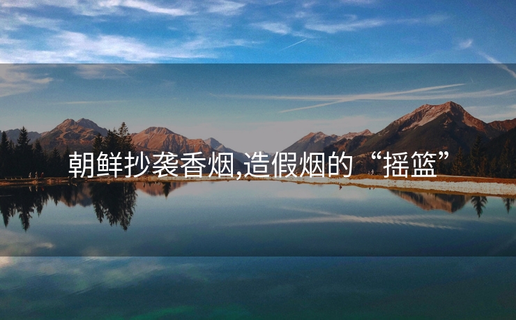 朝鲜抄袭香烟,造假烟的“摇篮”