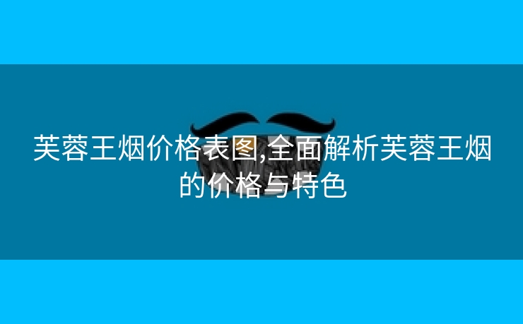 芙蓉王烟价格表图,全面解析芙蓉王烟的价格与特色