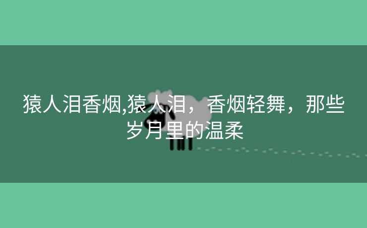 猿人泪香烟,猿人泪，香烟轻舞，那些岁月里的温柔