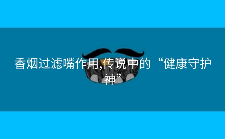 香烟过滤嘴作用,传说中的“健康守护神”