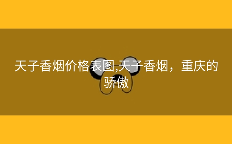 天子香烟价格表图,天子香烟，重庆的骄傲