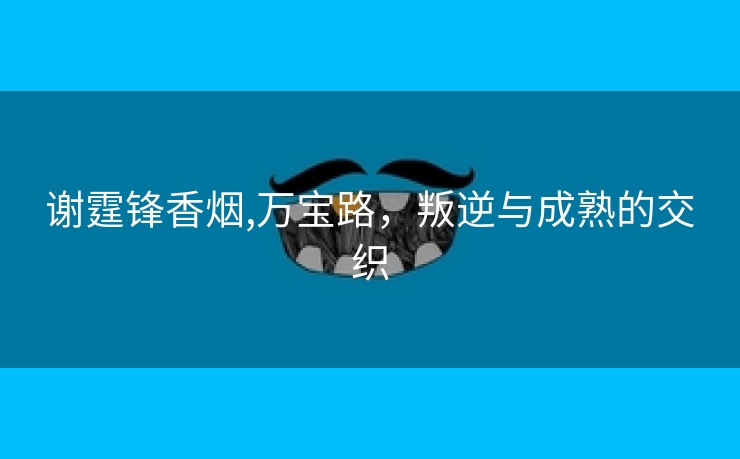 谢霆锋香烟,万宝路，叛逆与成熟的交织
