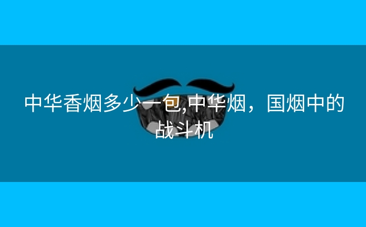 中华香烟多少一包,中华烟，国烟中的战斗机