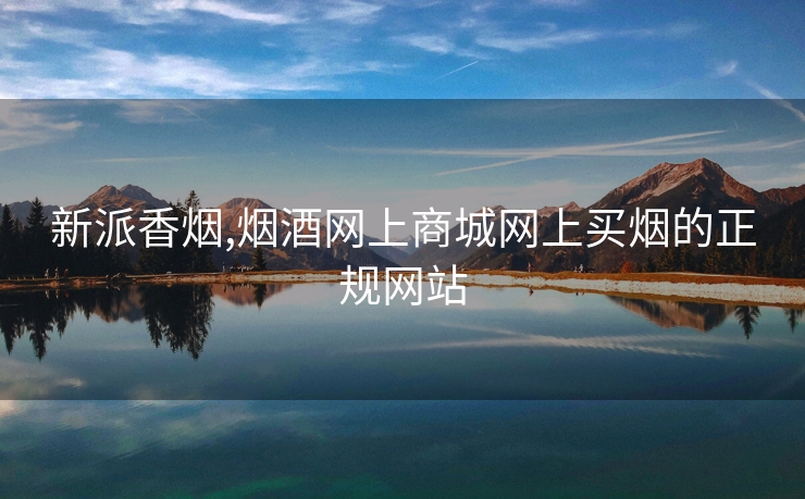 新派香烟,烟酒网上商城网上买烟的正规网站