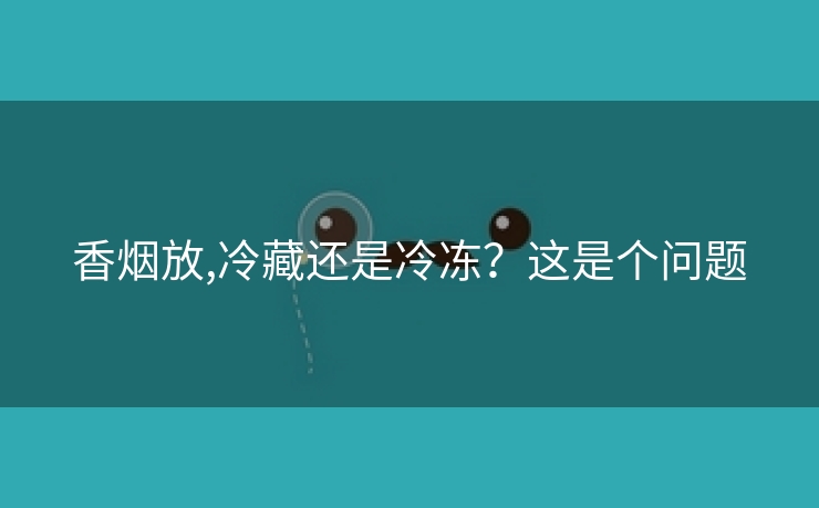 香烟放,冷藏还是冷冻？这是个问题