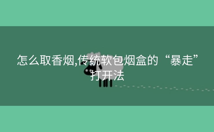 怎么取香烟,传统软包烟盒的“暴走”打开法