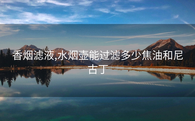 香烟滤液,水烟壶能过滤多少焦油和尼古丁