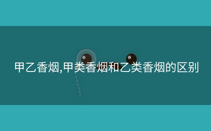 甲乙香烟,甲类香烟和乙类香烟的区别