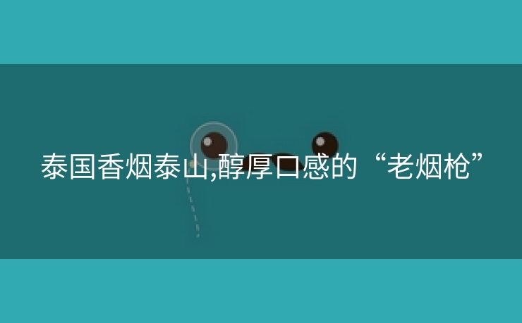 泰国香烟泰山,醇厚口感的“老烟枪”