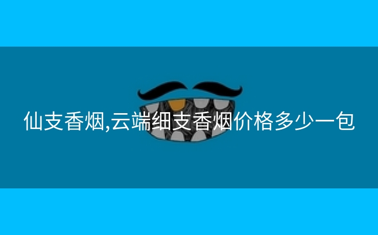 仙支香烟,云端细支香烟价格多少一包