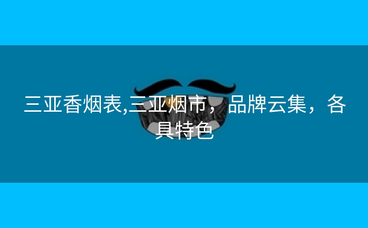 三亚香烟表,三亚烟市，品牌云集，各具特色