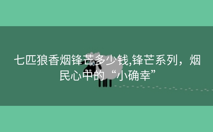 七匹狼香烟锋芒多少钱,锋芒系列，烟民心中的“小确幸”