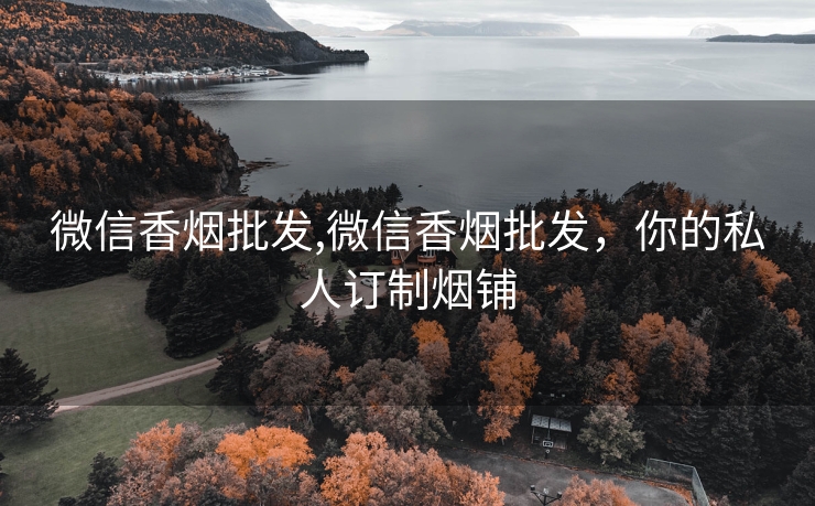 微信香烟批发,微信香烟批发，你的私人订制烟铺