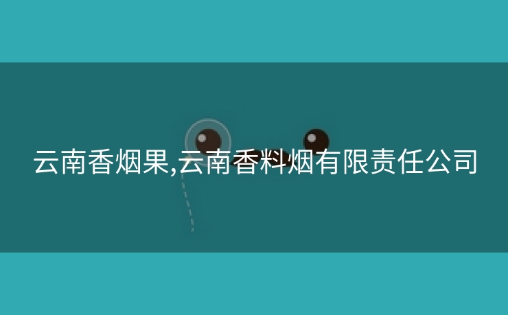 云南香烟果,云南香料烟有限责任公司