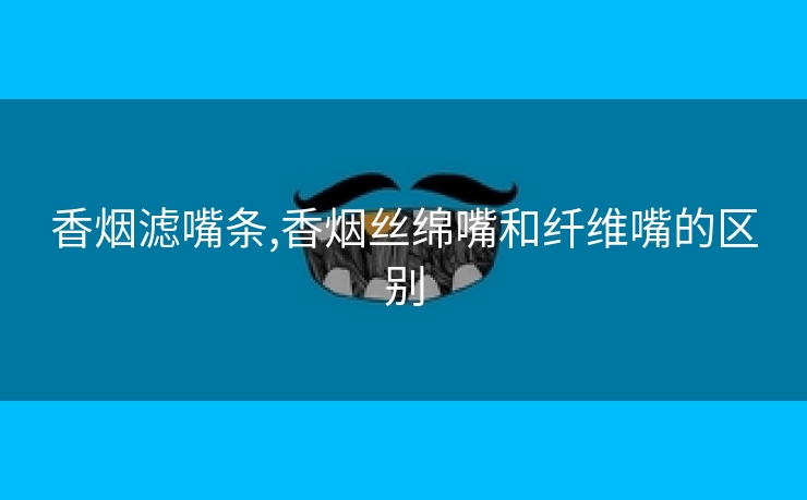 香烟滤嘴条,香烟丝绵嘴和纤维嘴的区别