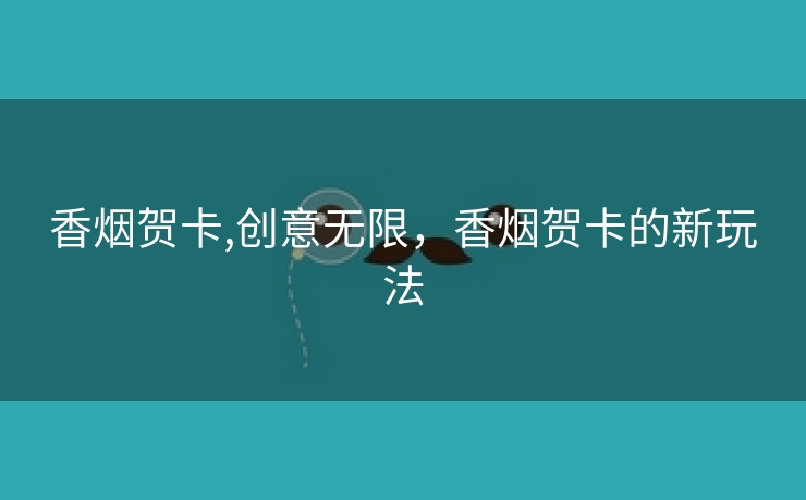 香烟贺卡,创意无限，香烟贺卡的新玩法