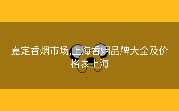 嘉定香烟市场,上海香烟品牌大全及价格表上海