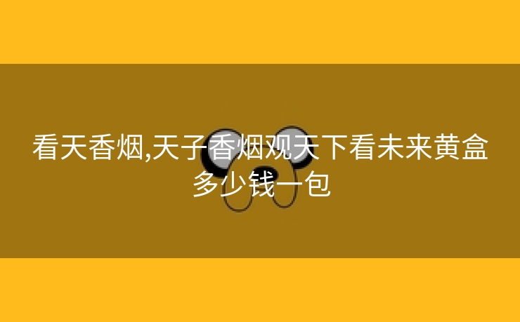 看天香烟,天子香烟观天下看未来黄盒多少钱一包