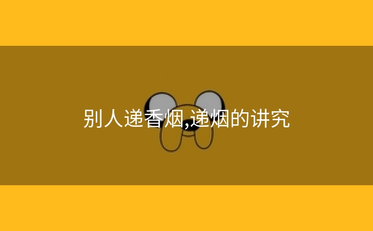 别人递香烟,递烟的讲究