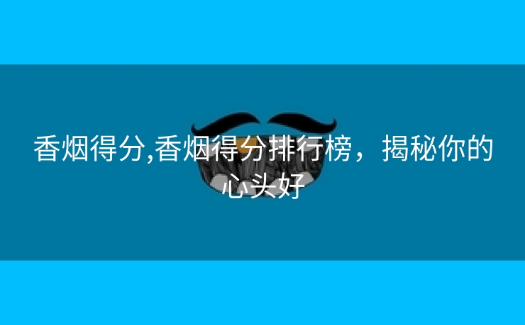 香烟得分,香烟得分排行榜，揭秘你的心头好