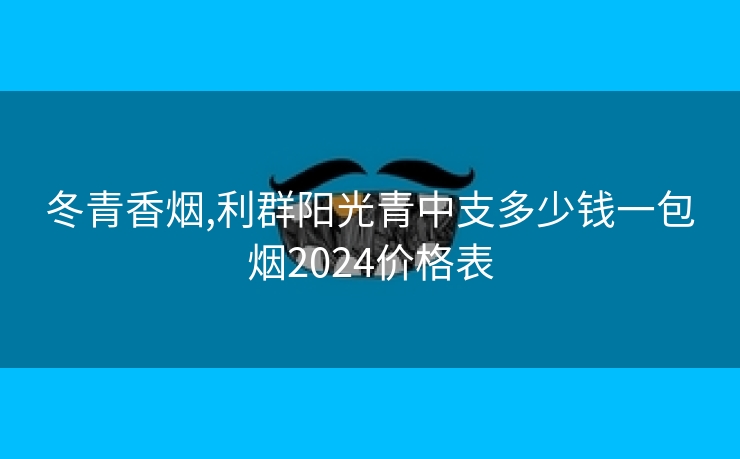 冬青香烟,利群阳光青中支多少钱一包烟2024价格表