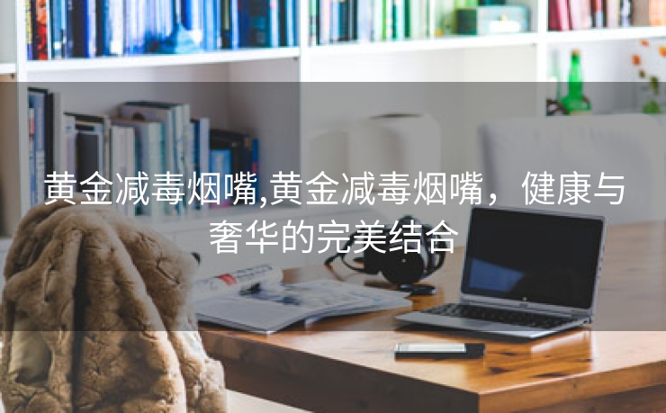 黄金减毒烟嘴,黄金减毒烟嘴，健康与奢华的完美结合
