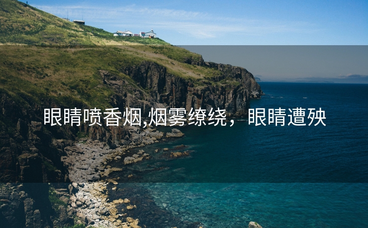 眼睛喷香烟,烟雾缭绕，眼睛遭殃