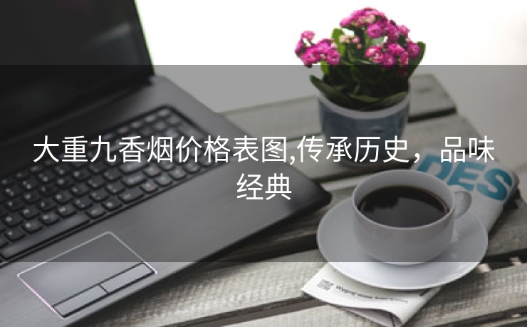 大重九香烟价格表图,传承历史，品味经典