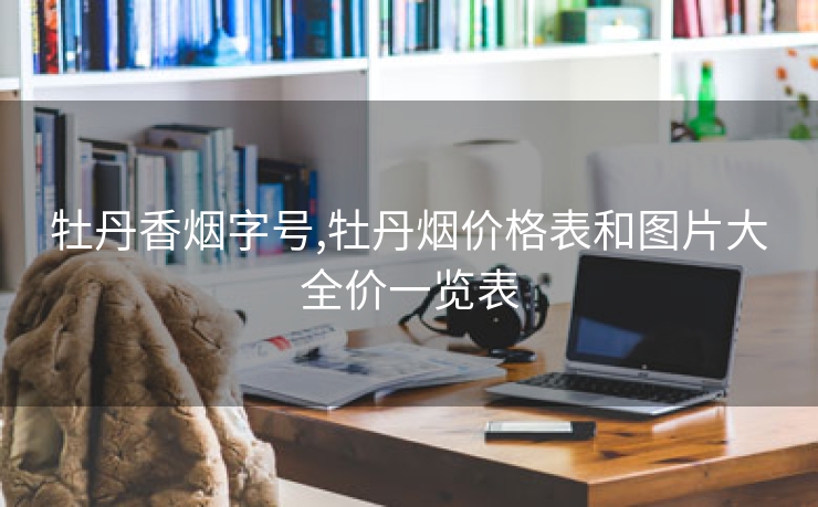 牡丹香烟字号,牡丹烟价格表和图片大全价一览表
