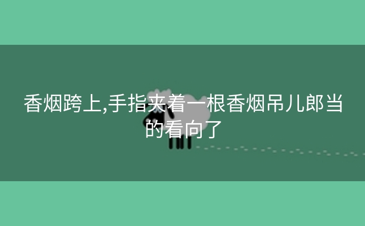 香烟跨上,手指夹着一根香烟吊儿郎当的看向了