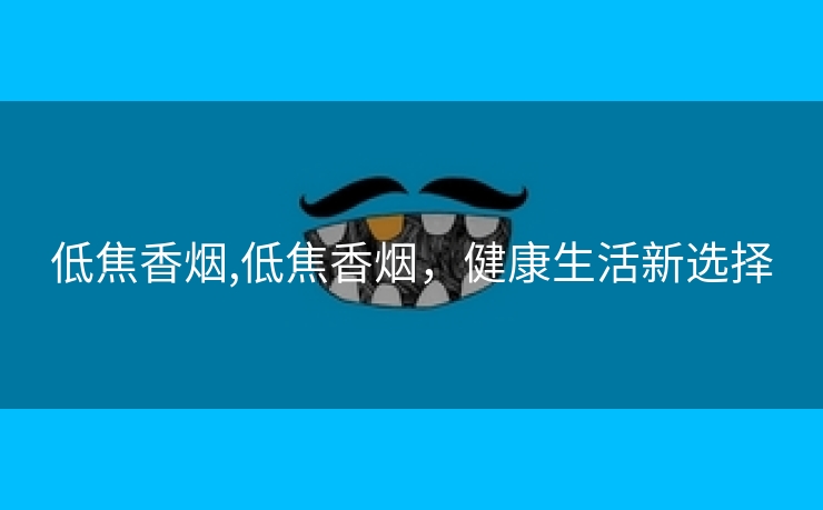 低焦香烟,低焦香烟，健康生活新选择