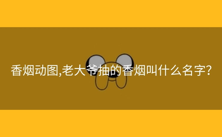 香烟动图,老大爷抽的香烟叫什么名字？