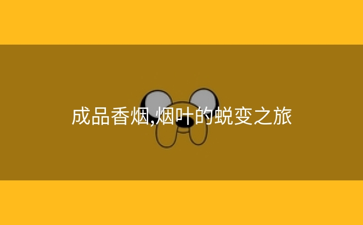 成品香烟,烟叶的蜕变之旅