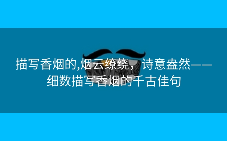 描写香烟的,烟云缭绕，诗意盎然——细数描写香烟的千古佳句